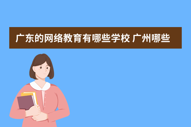 广东的网络教育有哪些学校 广州哪些专业开设了自考网络班？
